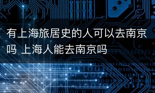 有上海旅居史的人可以去南京吗 上海人能去南京吗