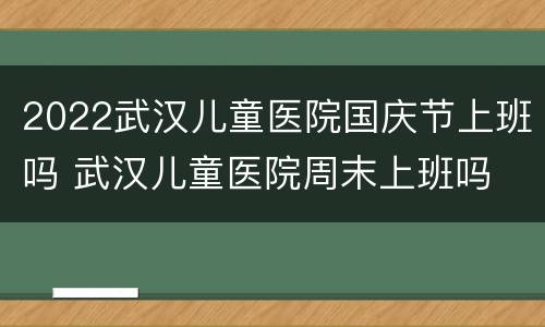 2022武汉儿童医院国庆节上班吗 武汉儿童医院周末上班吗