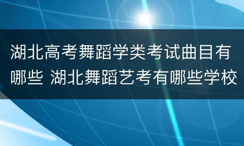 湖北高考舞蹈学类考试曲目有哪些 湖北舞蹈艺考有哪些学校