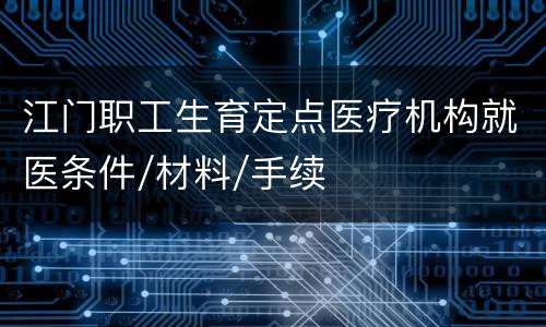 江门职工生育定点医疗机构就医条件/材料/手续