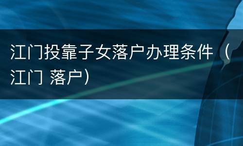 江门投靠子女落户办理条件（江门 落户）