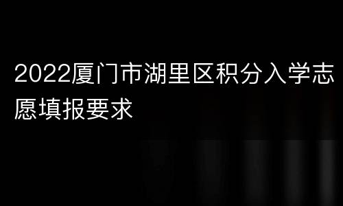 2022厦门市湖里区积分入学志愿填报要求