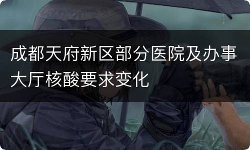 成都天府新区部分医院及办事大厅核酸要求变化