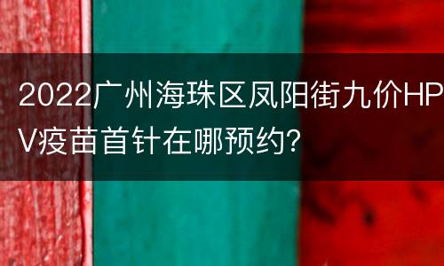 2022广州海珠区凤阳街九价HPV疫苗首针在哪预约？