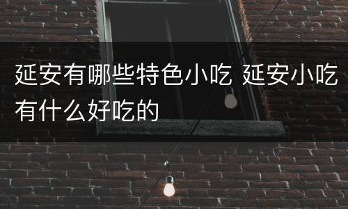 延安有哪些特色小吃 延安小吃有什么好吃的