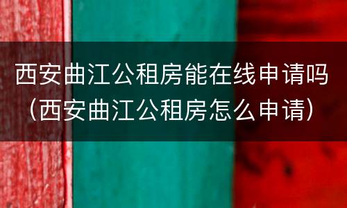 西安曲江公租房能在线申请吗（西安曲江公租房怎么申请）