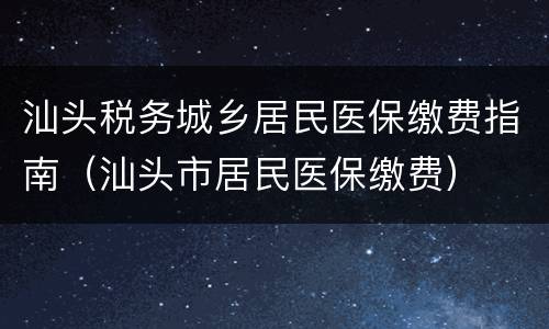汕头税务城乡居民医保缴费指南（汕头市居民医保缴费）