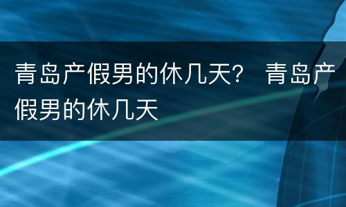 青岛产假男的休几天？ 青岛产假男的休几天