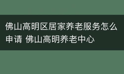 佛山高明区居家养老服务怎么申请 佛山高明养老中心