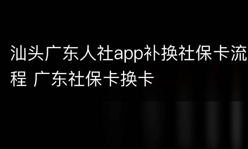 汕头广东人社app补换社保卡流程 广东社保卡换卡