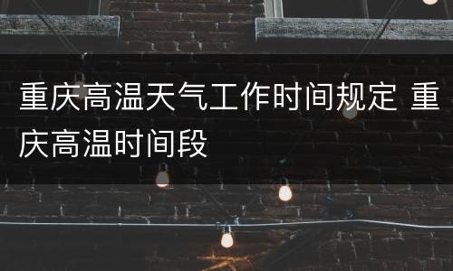 重庆高温天气工作时间规定 重庆高温时间段