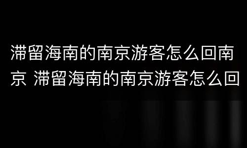 滞留海南的南京游客怎么回南京 滞留海南的南京游客怎么回南京机场
