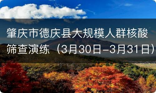 肇庆市德庆县大规模人群核酸筛查演练（3月30日-3月31日）