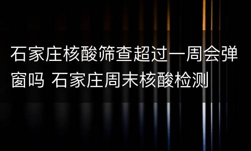 石家庄核酸筛查超过一周会弹窗吗 石家庄周末核酸检测