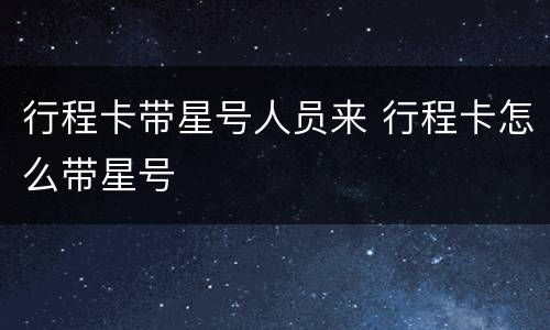 行程卡带星号人员来 行程卡怎么带星号