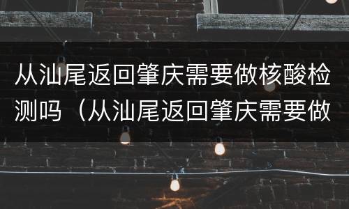 从汕尾返回肇庆需要做核酸检测吗（从汕尾返回肇庆需要做核酸检测吗最新）