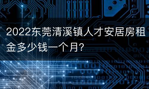 2022东莞清溪镇人才安居房租金多少钱一个月？