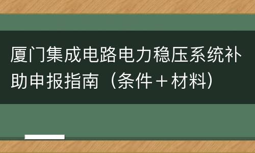 厦门集成电路电力稳压系统补助申报指南（条件＋材料）