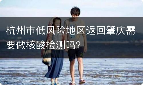 杭州市低风险地区返回肇庆需要做核酸检测吗？
