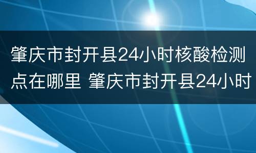 肇庆市封开县24小时核酸检测点在哪里 肇庆市封开县24小时核酸检测点在哪里啊