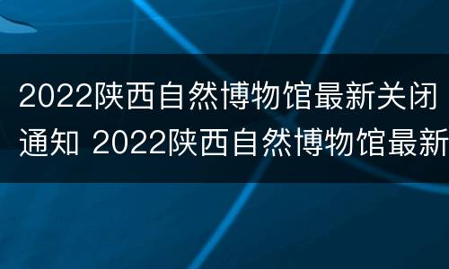 2022陕西自然博物馆最新关闭通知 2022陕西自然博物馆最新关闭通知图片