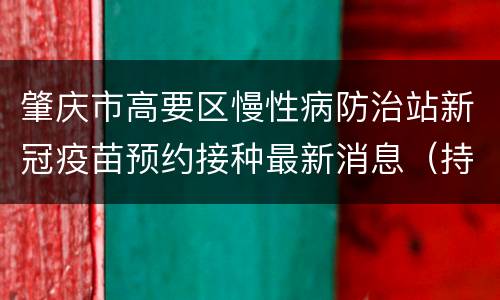 肇庆市高要区慢性病防治站新冠疫苗预约接种最新消息（持续更新）