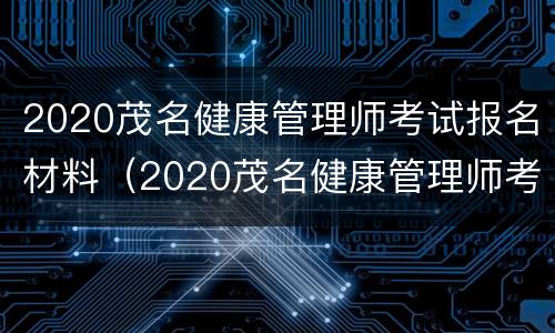 2020茂名健康管理师考试报名材料（2020茂名健康管理师考试报名材料是什么）
