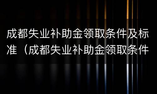 成都失业补助金领取条件及标准（成都失业补助金领取条件及标准2020）