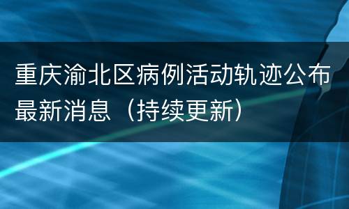 重庆渝北区病例活动轨迹公布最新消息（持续更新）