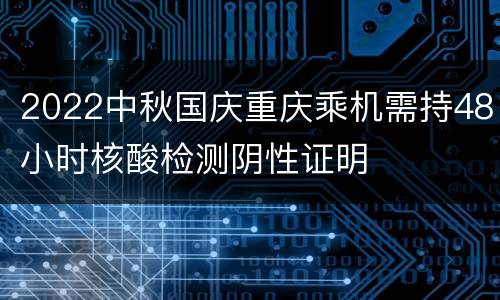 2022中秋国庆重庆乘机需持48小时核酸检测阴性证明