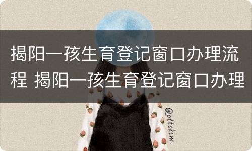 揭阳一孩生育登记窗口办理流程 揭阳一孩生育登记窗口办理流程图