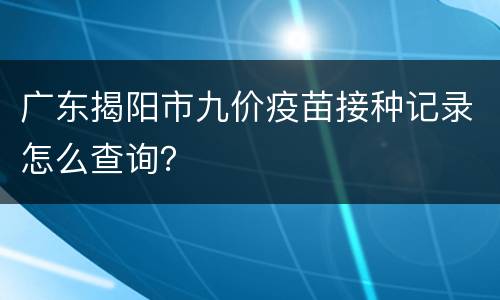 广东揭阳市九价疫苗接种记录怎么查询？