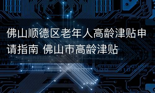 佛山顺德区老年人高龄津贴申请指南 佛山市高龄津贴