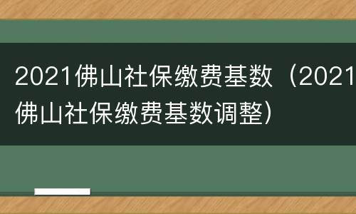 2021佛山社保缴费基数（2021佛山社保缴费基数调整）