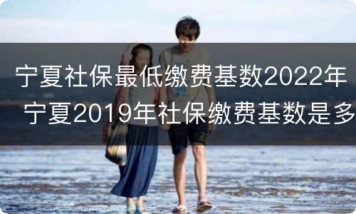 宁夏社保最低缴费基数2022年 宁夏2019年社保缴费基数是多少