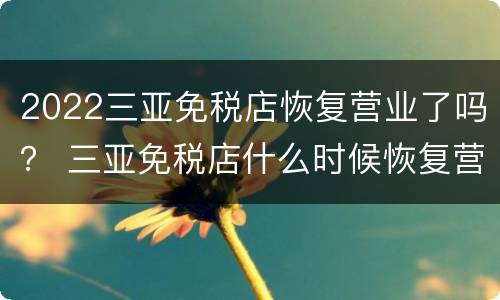 2022三亚免税店恢复营业了吗？ 三亚免税店什么时候恢复营业