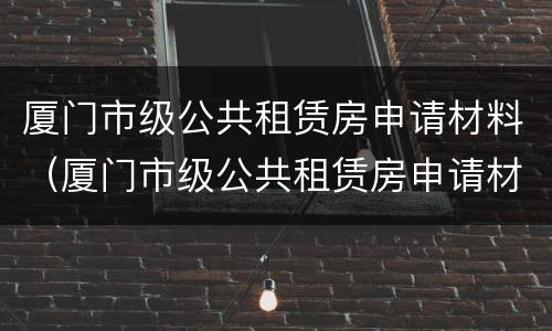 厦门市级公共租赁房申请材料（厦门市级公共租赁房申请材料清单）