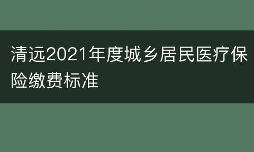 清远2021年度城乡居民医疗保险缴费标准