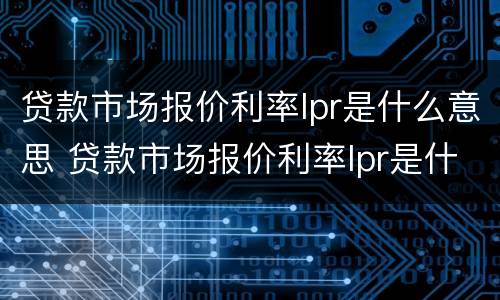 贷款市场报价利率lpr是什么意思 贷款市场报价利率lpr是什么意思啊