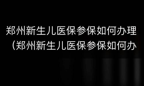 郑州新生儿医保参保如何办理（郑州新生儿医保参保如何办理流程）