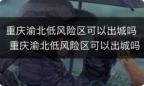 重庆渝北低风险区可以出城吗 重庆渝北低风险区可以出城吗今天