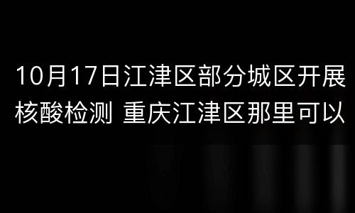 10月17日江津区部分城区开展核酸检测 重庆江津区那里可以做核酸检测