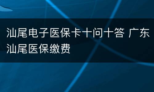 汕尾电子医保卡十问十答 广东汕尾医保缴费