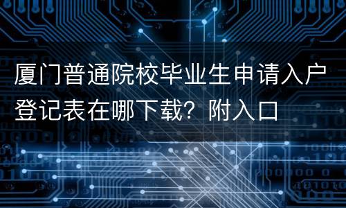 厦门普通院校毕业生申请入户登记表在哪下载？附入口