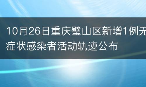 10月26日重庆璧山区新增1例无症状感染者活动轨迹公布