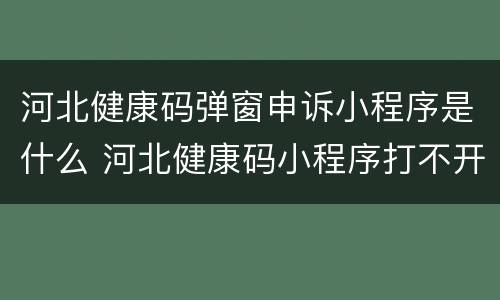 河北健康码弹窗申诉小程序是什么 河北健康码小程序打不开