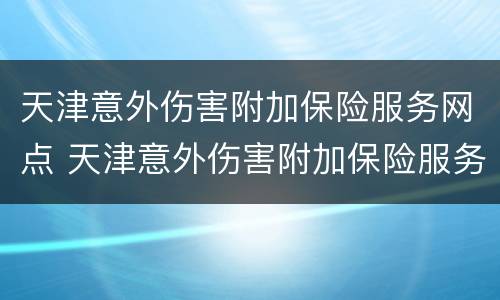天津意外伤害附加保险服务网点 天津意外伤害附加保险服务网点在哪