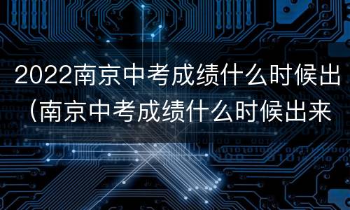 2022南京中考成绩什么时候出（南京中考成绩什么时候出来2020）