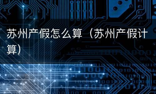 苏州产假怎么算（苏州产假计算）