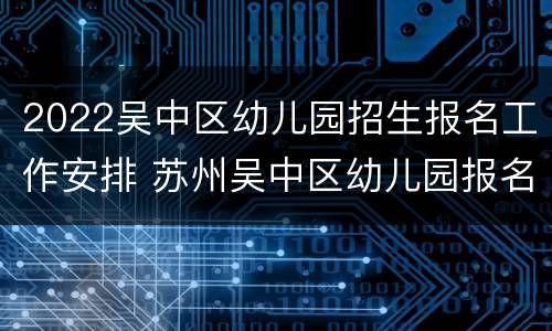 2022吴中区幼儿园招生报名工作安排 苏州吴中区幼儿园报名时间2021